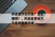 药店是什么行业?怎么赚钱?,药店运营技巧与盈利策略分享 药店是什么行业?怎么赚钱?,药店运营技巧与盈利策略分享