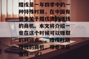 腊戌是一年四季中的一种特殊时期,在中国有很多关于腊戌做的赚钱的商机。本文将介绍一些在这个时候可以赚取的利润点。,腊戌时期赚钱的商机,哪些项目值得一试? 腊戌是一年四季中的一种特殊时期,在中国有很多关于腊戌做的赚钱的商机。本文将介绍一些在这个时候可以赚取的利润点。,腊戌时期赚钱的商机,哪些项目值得一试?