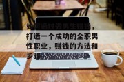如何通过做男生赚钱，打造一个成功的全职男性职业，赚钱的方法和步骤