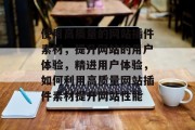 使用高质量的网站插件素材,提升网站的用户体验,精进用户体验,如何利用高质量网站插件素材提升网站性能 使用高质量的网站插件素材,提升网站的用户体验,精进用户体验,如何利用高质量网站插件素材提升网站性能