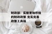 财政部：实施更加积极的财政政策 充实完善政策工具箱