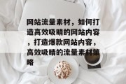 网站流量素材，如何打造高效吸睛的网站内容，打造爆款网站内容，高效吸睛的流量素材策略
