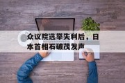 众议院选举失利后,日本首相石破茂发声 众议院选举失利后,日本首相石破茂发声