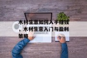 木材生意如何入手赚钱,木材生意入门与盈利策略 木材生意如何入手赚钱,木材生意入门与盈利策略