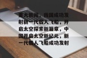 重大新闻，我国成功发射新一代载人飞船，开启太空探索新篇章，中国开启太空新纪元，新一代载人飞船成功发射