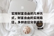 实现财富自由的几种方式,财富自由的实现路径,多种途径分享给你 实现财富自由的几种方式,财富自由的实现路径,多种途径分享给你