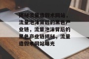 揭秘流量造假术网站，流量泡沫背后的黑色产业链，流量泡沫背后的黑色产业链揭秘，流量造假术网站曝光