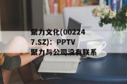 聚力文化(002247.SZ):PPTV聚力与公司没有联系 聚力文化(002247.SZ):PPTV聚力与公司没有联系