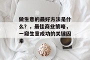 做生意的最好方法是什么?,最佳商业策略,一窥生意成功的关键因素 做生意的最好方法是什么?,最佳商业策略,一窥生意成功的关键因素