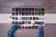 流量社交网站排名，揭秘当下最受欢迎的社交平台，2023流量社交网站排行榜，揭秘热门社交平台新趋势