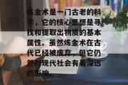 炼金术是一门古老的科学,它的核心思想是寻找和提取出物质的基本属性。虽然炼金术在古代已经被废弃,但它仍然对现代社会有着深远的影响。 炼金术是一门古老的科学,它的核心思想是寻找和提取出物质的基本属性。虽然炼金术在古代已经被废弃,但它仍然对现代社会有着深远的影响。