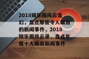 2018娱乐圈风云变幻，盘点那些令人瞩目的新闻事件，2018娱乐圈风云录，盘点年度十大瞩目新闻事件