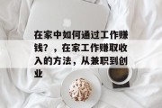 在家中如何通过工作赚钱?,在家工作赚取收入的方法,从兼职到创业 在家中如何通过工作赚钱?,在家工作赚取收入的方法,从兼职到创业