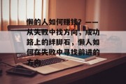 懒的人如何赚钱?——从失败中找方向,成功路上的绊脚石,懒人如何在失败中寻找前进的方向 懒的人如何赚钱?——从失败中找方向,成功路上的绊脚石,懒人如何在失败中寻找前进的方向