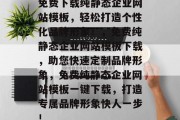 免费下载纯静态企业网站模板，轻松打造个性化品牌形象！，免费纯静态企业网站模板下载，助您快速定制品牌形象，免费纯静态企业网站模板一键下载，打造专属品牌形象快人一步！