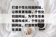 打造个性化校园网站，让教育更有趣，个性化校园网站，为学生带来乐趣和成长，个性化校园网站，打造教育的快乐源泉