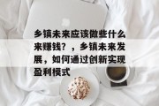 乡镇未来应该做些什么来赚钱?,乡镇未来发展,如何通过创新实现盈利模式 乡镇未来应该做些什么来赚钱?,乡镇未来发展,如何通过创新实现盈利模式