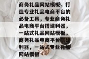 商务礼品网站模板，打造专业礼品电商平台的必备工具，专业商务礼品电商平台搭建利器，一站式礼品网站模板，商务礼品电商平台搭建利器，一站式专业礼品网站模板