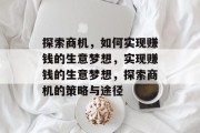 探索商机,如何实现赚钱的生意梦想,实现赚钱的生意梦想,探索商机的策略与途径 探索商机,如何实现赚钱的生意梦想,实现赚钱的生意梦想,探索商机的策略与途径