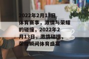 2022年2月13日体育赛事，激情与荣耀的碰撞，2022年2月13日，激情碰撞，荣耀瞬间体育盛宴