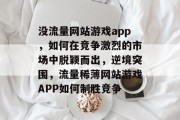 没流量网站游戏app，如何在竞争激烈的市场中脱颖而出，逆境突围，流量稀薄网站游戏APP如何制胜竞争