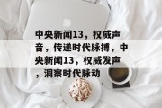 中央新闻13，权威声音，传递时代脉搏，中央新闻13，权威发声，洞察时代脉动
