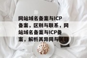 网站域名备案与ICP备案，区别与联系，网站域名备案与ICP备案，解析其异同与关联