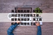 海上商机无限,探索海洋经济中的赚钱之道,探索海洋经济,海上商机的无限赚钱之道 海上商机无限,探索海洋经济中的赚钱之道,探索海洋经济,海上商机的无限赚钱之道