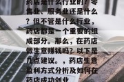 药店是什么行业的?零售业、服务业还是什么?但不管是什么行业,药店都是一个重要的组成部分。那么,在药店做生意赚钱吗?以下是几点建议。,药店生意盈利方式分析及如何在药店成功创业 药店是什么行业的?零售业、服务业还是什么?但不管是什么行业,药店都是一个重要的组成部分。那么,在药店做生意赚钱吗?以下是几点建议。,药店生意盈利方式分析及如何在药店成功创业