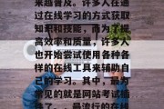 在今天这个信息化时代,网络教育已经变得越来越普及。许多人在通过在线学习的方式获取知识和技能,而为了提高效率和质量,许多人也开始尝试使用各种各样的在线工具来辅助自己的学习。其中,最为常见的就是网站考试插件了。,最流行的在线学习工具,网络考试插件 在今天这个信息化时代,网络教育已经变得越来越普及。许多人在通过在线学习的方式获取知识和技能,而为了提高效率和质量,许多人也开始尝试使用各种各样的在线工具来辅助自己的学习。其中,最为常见的就是网站考试插件了。,最流行的在线学习工具,网络考试插件