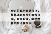 全方位解析网站优化，从基础到高级的全程指南，全面解读，网站优化的全过程指南