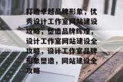 打造卓越品牌形象，优秀设计工作室网站建设攻略，塑造品牌辉煌，设计工作室网站建设全攻略，设计工作室品牌形象塑造，网站建设全攻略