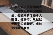 任嘉伦娱乐圈新闻盘点，从默默无闻到闪耀舞台，他的成长之路令人瞩目，任嘉伦，从默默无闻到闪耀舞台，成长之路瞩目盘点