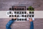 隆回热点新闻，聚焦民生，传递正能量，隆回民生焦点，传递正能量，聚焦温暖新闻