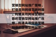 营销型网站推广策略，打造高效网络营销利器，构建高效网络营销利器的营销型网站推广攻略，构建高效网络营销利器的营销型网站推广秘籍