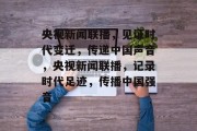 央视新闻联播，见证时代变迁，传递中国声音，央视新闻联播，记录时代足迹，传播中国强音