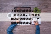 下班后的赚钱新方法——尝试创业,下班后如何通过创业创收?5个实用的赚钱建议 下班后的赚钱新方法——尝试创业,下班后如何通过创业创收?5个实用的赚钱建议