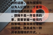 摆摊怎么做简单赚钱?这是一个具有很高诱惑力的话题,因为摆摊可以为人们提供一个直接创造财富的机会。但是,摆摊不是一件容易的事,需要掌握一些技巧和策略。本文将分享如何摆摊,使其成为一种简单而赚钱的方式。,5步教你轻松摆摊,快速盈利的方法 摆摊怎么做简单赚钱?这是一个具有很高诱惑力的话题,因为摆摊可以为人们提供一个直接创造财富的机会。但是,摆摊不是一件容易的事,需要掌握一些技巧和策略。本文将分享如何摆摊,使其成为一种简单而赚钱的方式。,5步教你轻松摆摊,快速盈利的方法