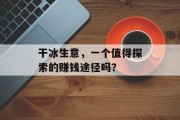 干冰生意,一个值得探索的赚钱途径吗? 干冰生意,一个值得探索的赚钱途径吗?