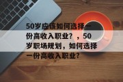 50岁应该如何选择一份高收入职业?,50岁职场规划,如何选择一份高收入职业? 50岁应该如何选择一份高收入职业?,50岁职场规划,如何选择一份高收入职业?