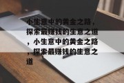 小生意中的黄金之路,探索最赚钱的生意之道,小生意中的黄金之路,探索最赚钱的生意之道 小生意中的黄金之路,探索最赚钱的生意之道,小生意中的黄金之路,探索最赚钱的生意之道