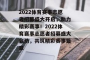 2022体育赛事志愿者招募盛大开启，助力精彩赛事！2022体育赛事志愿者招募盛大启动，共筑精彩赛事篇章