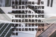 优帮云官方网站——引领企业数字化转型的智能云服务平台，优帮云，赋能企业数字化转型的智能云服务新平台，优帮云，企业数字化转型智能云服务新平台引领者