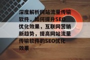 深度解析网站流量传输软件,如何提升SEO优化效果,互联网营销新趋势,提高网站流量传输软件的SEO优化效果 深度解析网站流量传输软件,如何提升SEO优化效果,互联网营销新趋势,提高网站流量传输软件的SEO优化效果