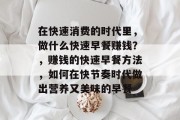 在快速消费的时代里,做什么快速早餐赚钱?,赚钱的快速早餐方法,如何在快节奏时代做出营养又美味的早餐 在快速消费的时代里,做什么快速早餐赚钱?,赚钱的快速早餐方法,如何在快节奏时代做出营养又美味的早餐