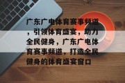 广东广电体育赛事频道，引领体育盛宴，助力全民健身，广东广电体育赛事频道，打造全民健身的体育盛宴窗口