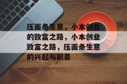 压面条生意,小本创业的致富之路,小本创业致富之路,压面条生意的兴起与前景 压面条生意,小本创业的致富之路,小本创业致富之路,压面条生意的兴起与前景