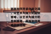 画画如何开启创业之路,以艺术为媒介的盈利策略,以艺术为媒介的盈利策略,画画如何开启创业之路 画画如何开启创业之路,以艺术为媒介的盈利策略,以艺术为媒介的盈利策略,画画如何开启创业之路