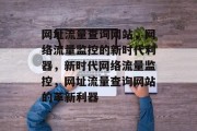 网址流量查询网站，网络流量监控的新时代利器，新时代网络流量监控，网址流量查询网站的革新利器
