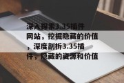 深入探索3.35插件网站,挖掘隐藏的价值,深度剖析3.35插件,隐藏的资源和价值 深入探索3.35插件网站,挖掘隐藏的价值,深度剖析3.35插件,隐藏的资源和价值